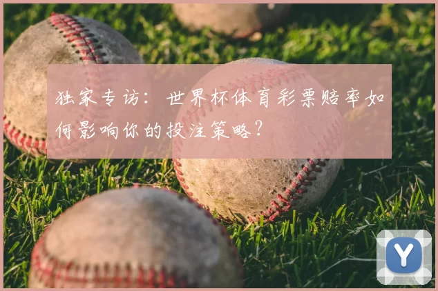 独家专访:世界杯体育彩票赔率如何影响你的投注策略?
