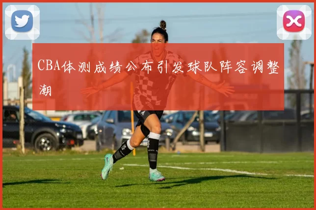 CBA体测成绩公布引发球队阵容调整潮