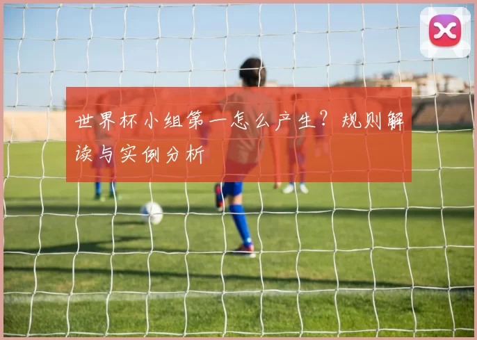 世界杯小组第一怎么产生？规则解读与实例分析