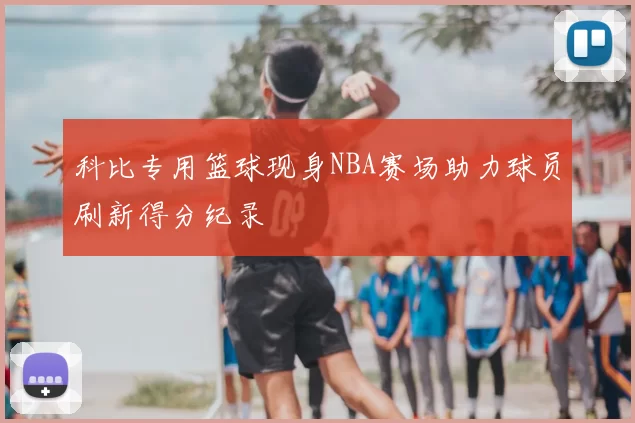 科比专用篮球现身NBA赛场助力球员刷新得分纪录
