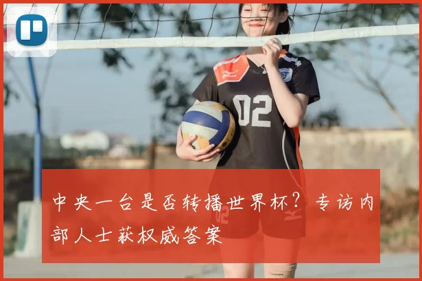 中央一台是否转播世界杯？专访内部人士获权威答案