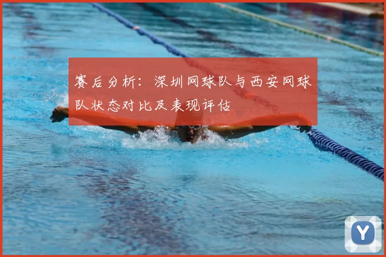 赛后分析：深圳网球队与西安网球队状态对比及表现评估