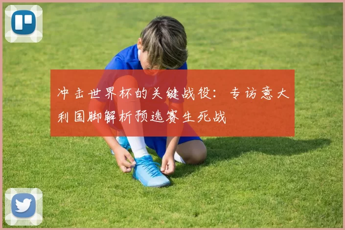 冲击世界杯的关键战役：专访意大利国脚解析预选赛生死战
