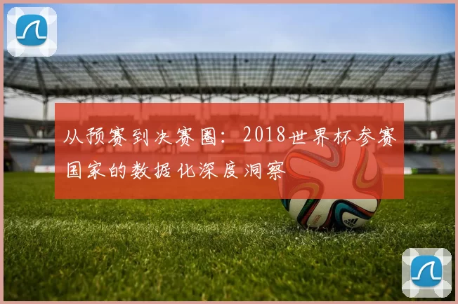 从预赛到决赛圈:2018世界杯参赛国家的数据化深度洞察
