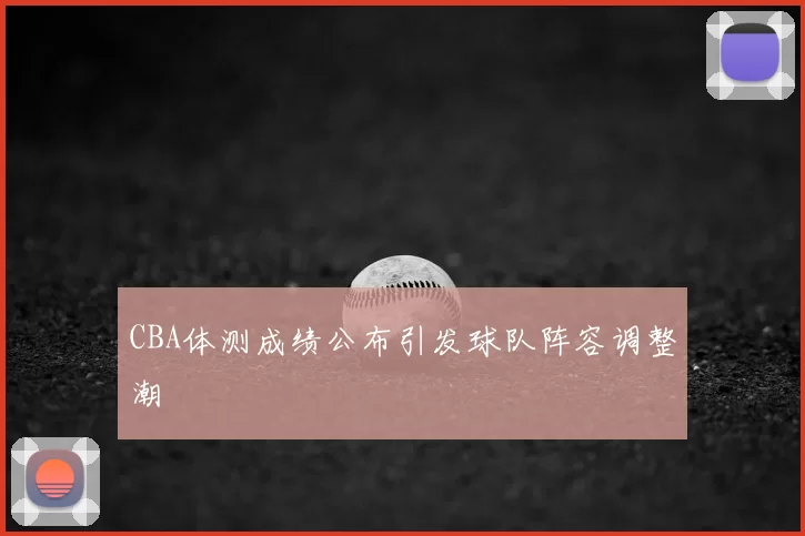 CBA体测成绩公布引发球队阵容调整潮