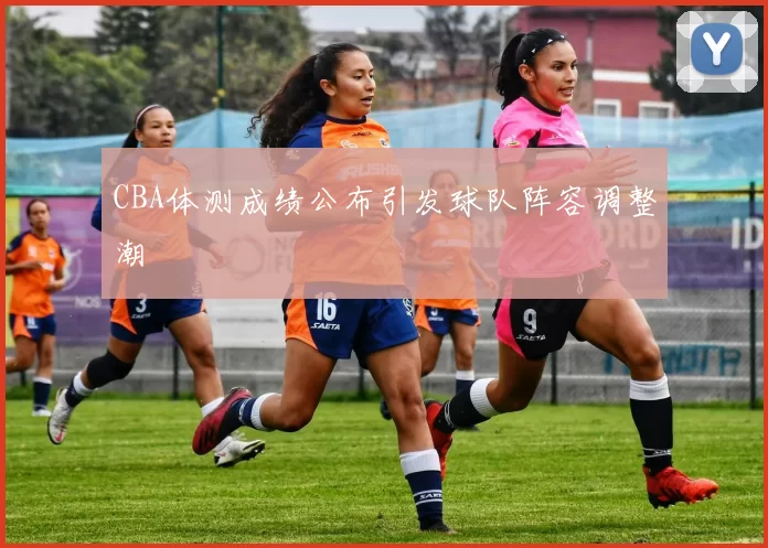 CBA体测成绩公布引发球队阵容调整潮