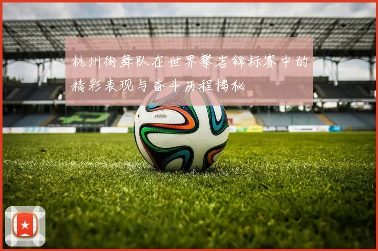 杭州街舞队在世界攀岩锦标赛中的精彩表现与奋斗历程揭秘