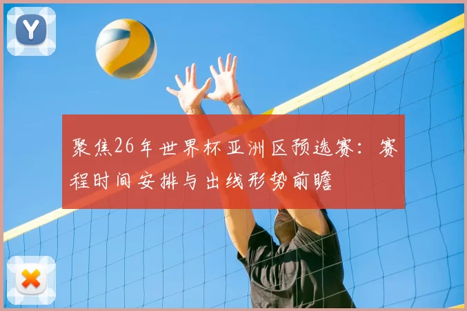 聚焦26年世界杯亚洲区预选赛:赛程时间安排与出线形势前瞻