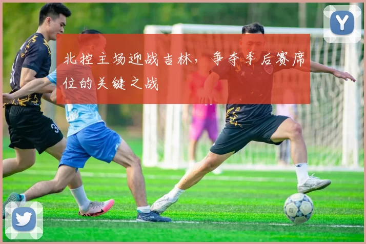 北控主场迎战吉林,争夺季后赛席位的关键之战