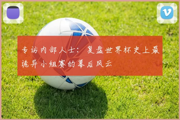 专访内部人士:复盘世界杯史上最诡异小组赛的幕后风云