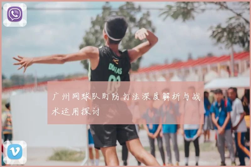 广州网球队盯防打法深度解析与战术运用探讨