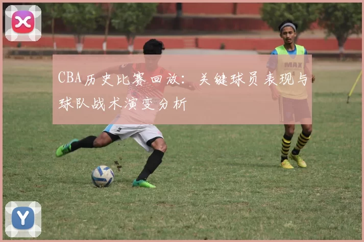 CBA历史比赛回放:关键球员表现与球队战术演变分析