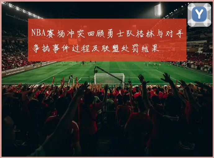 NBA赛场冲突回顾勇士队格林与对手争执事件过程及联盟处罚结果