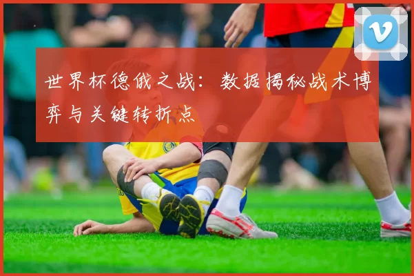 世界杯德俄之战：数据揭秘战术博弈与关键转折点