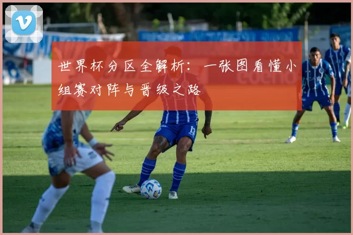 世界杯分区全解析:一张图看懂小组赛对阵与晋级之路