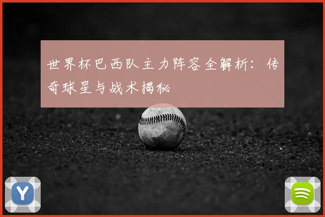 世界杯巴西队主力阵容全解析：传奇球星与战术揭秘