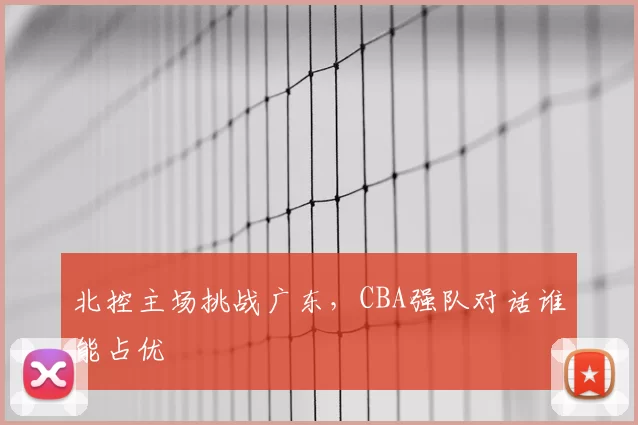 北控主场挑战广东，CBA强队对话谁能占优