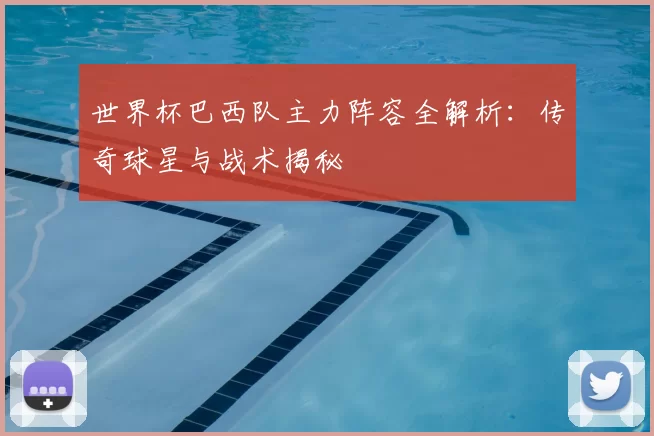 世界杯巴西队主力阵容全解析：传奇球星与战术揭秘