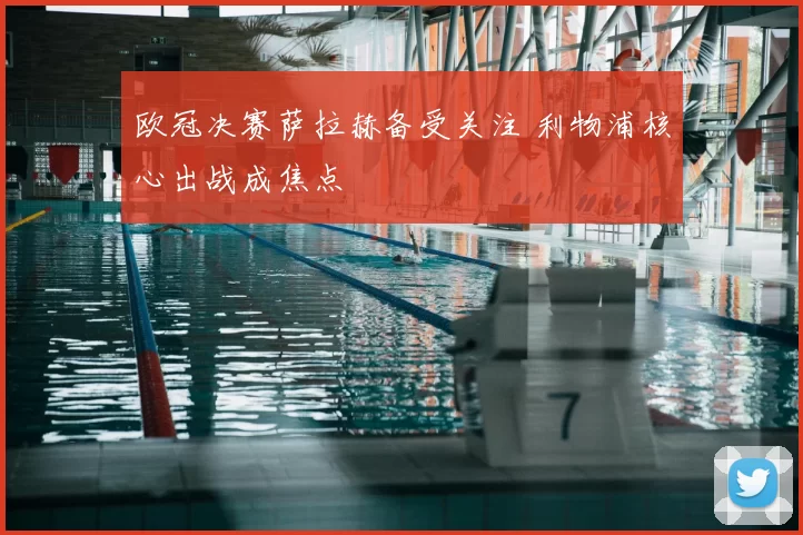 欧冠决赛萨拉赫备受关注 利物浦核心出战成焦点