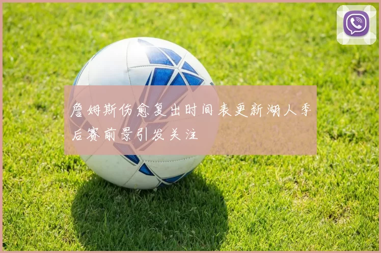 詹姆斯伤愈复出时间表更新湖人季后赛前景引发关注