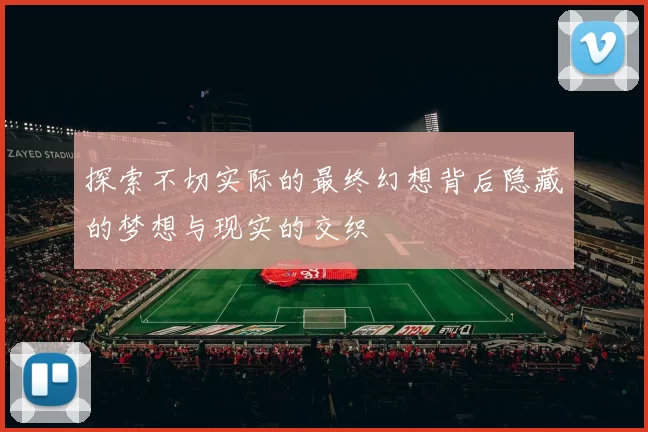 探索不切实际的最终幻想背后隐藏的梦想与现实的交织