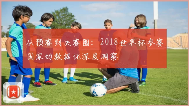 从预赛到决赛圈:2018世界杯参赛国家的数据化深度洞察