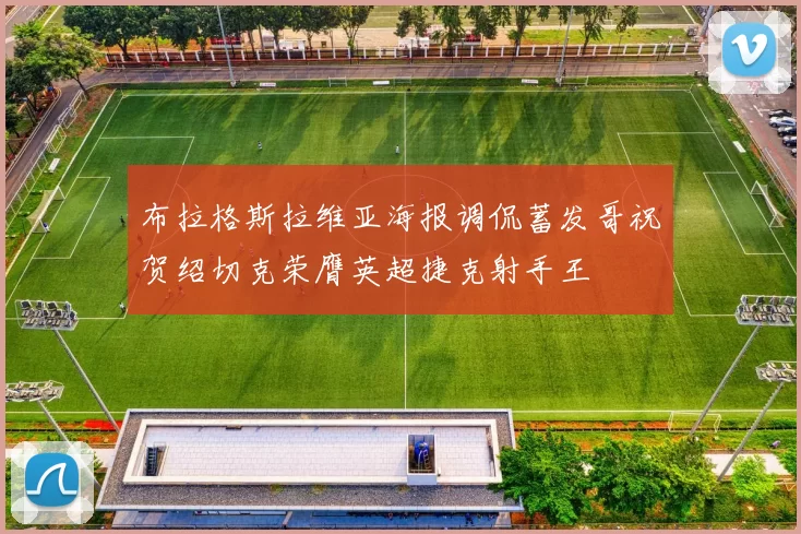 布拉格斯拉维亚海报调侃蓄发哥祝贺绍切克荣膺英超捷克射手王