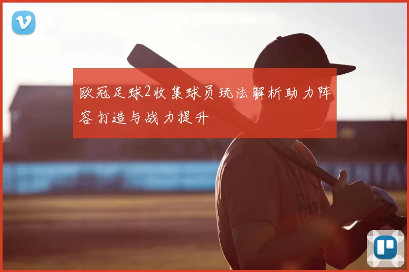 欧冠足球2收集球员玩法解析助力阵容打造与战力提升