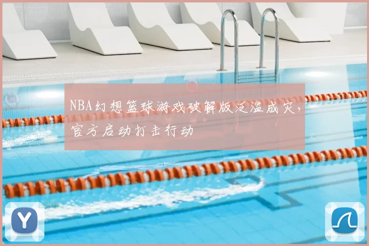 NBA幻想篮球游戏破解版泛滥成灾,官方启动打击行动