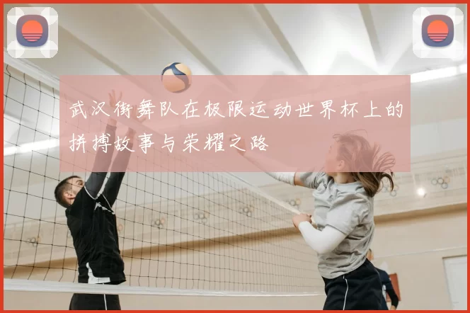 武汉街舞队在极限运动世界杯上的拼搏故事与荣耀之路