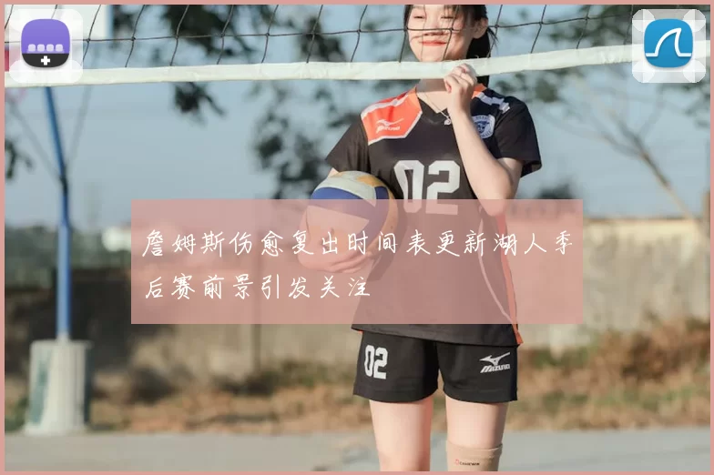 詹姆斯伤愈复出时间表更新湖人季后赛前景引发关注