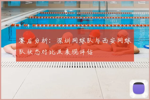 赛后分析：深圳网球队与西安网球队状态对比及表现评估