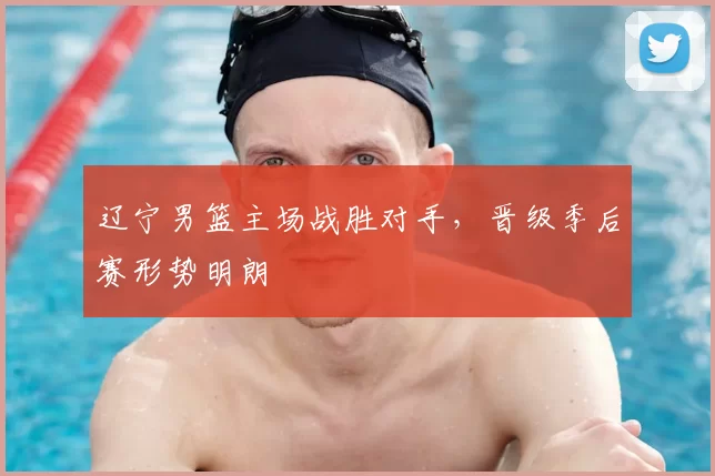 辽宁男篮主场战胜对手，晋级季后赛形势明朗