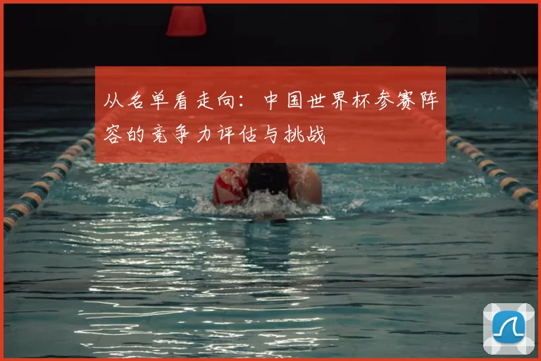 从名单看走向：中国世界杯参赛阵容的竞争力评估与挑战
