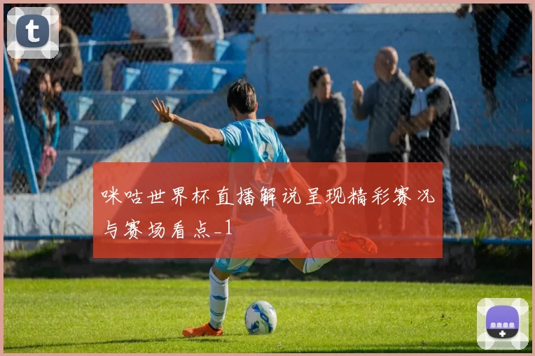 咪咕世界杯直播解说呈现精彩赛况与赛场看点_1