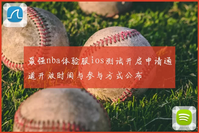 最强nba体验服ios测试开启申请通道开放时间与参与方式公布