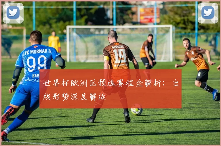世界杯欧洲区预选赛程全解析:出线形势深度解读