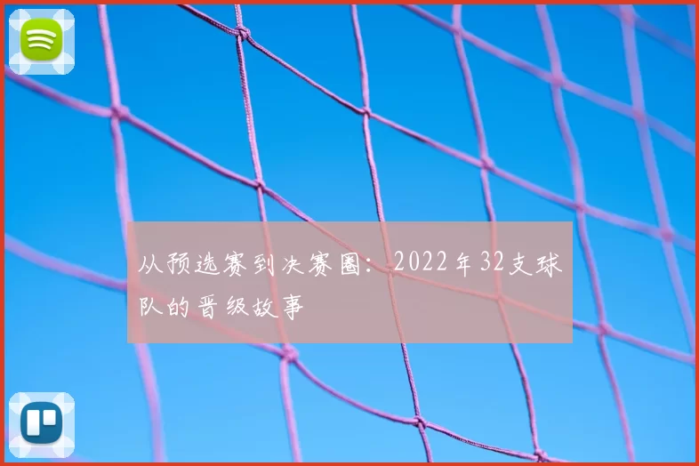 从预选赛到决赛圈：2022年32支球队的晋级故事