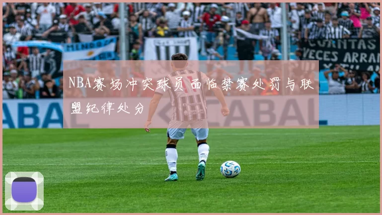 NBA赛场冲突球员面临禁赛处罚与联盟纪律处分