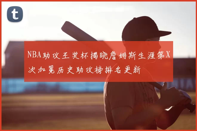 NBA助攻王奖杯揭晓詹姆斯生涯第X次加冕历史助攻榜排名更新