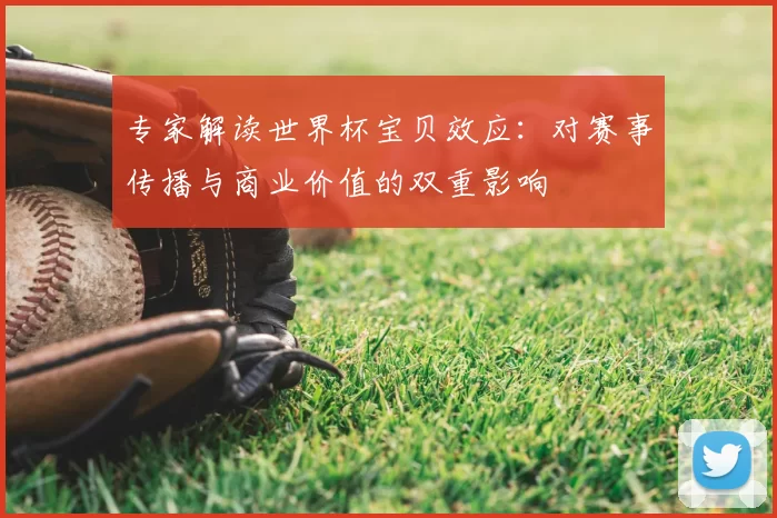 专家解读世界杯宝贝效应：对赛事传播与商业价值的双重影响