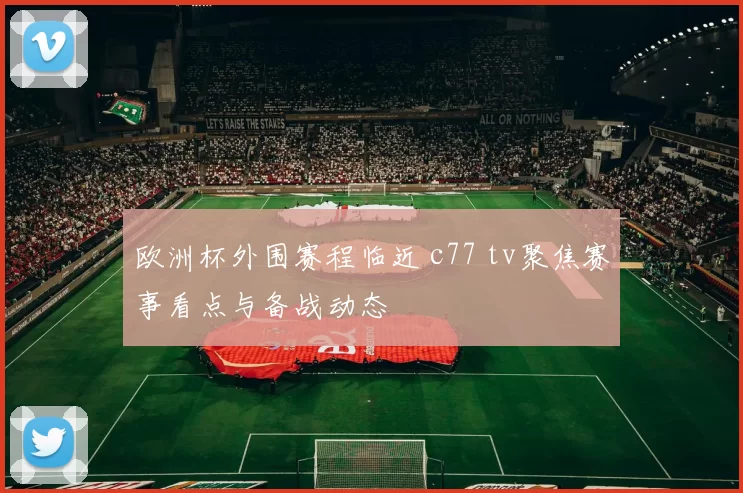 欧洲杯外围赛程临近 c77 tv聚焦赛事看点与备战动态