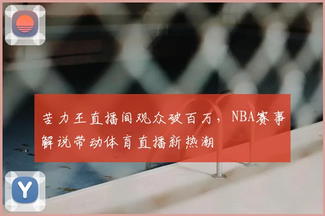 苦力王直播间观众破百万，NBA赛事解说带动体育直播新热潮