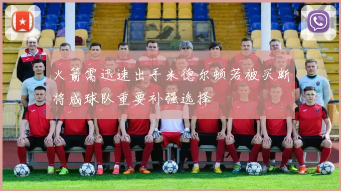 火箭需迅速出手米德尔顿若被买断将成球队重要补强选择