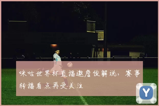 咪咕世界杯直播邀詹俊解说，赛事转播看点再受关注