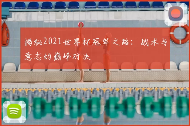 揭秘2021世界杯冠军之路:战术与意志的巅峰对决