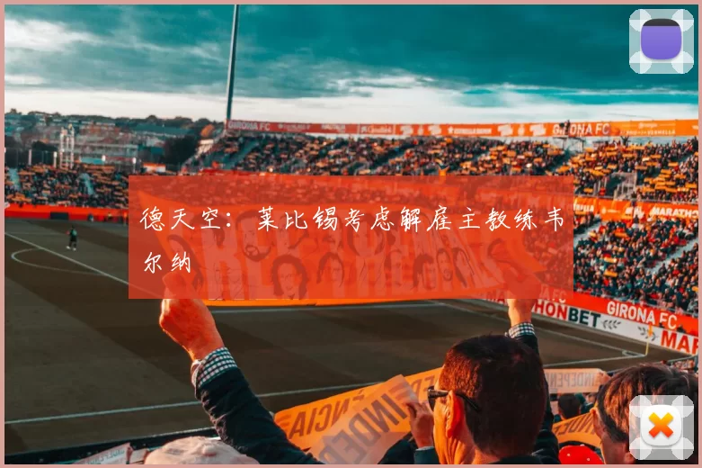 德天空：莱比锡考虑解雇主教练韦尔纳