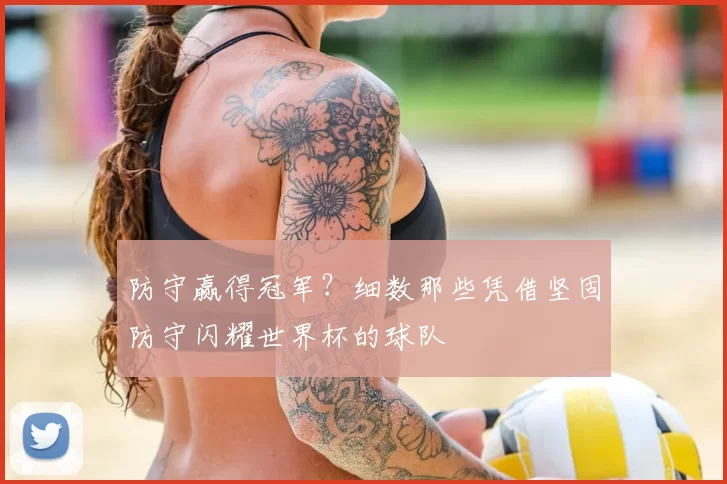 防守赢得冠军?细数那些凭借坚固防守闪耀世界杯的球队