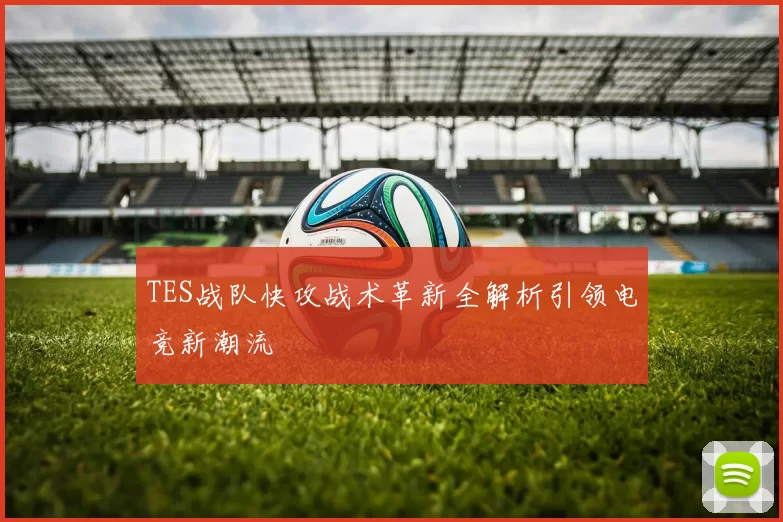 TES战队快攻战术革新全解析引领电竞新潮流