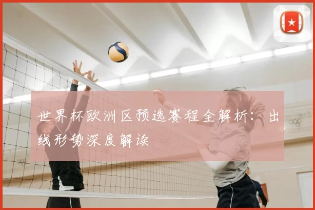 世界杯欧洲区预选赛程全解析：出线形势深度解读